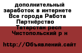  дополнительный заработок в интернете - Все города Работа » Партнёрство   . Татарстан респ.,Чистопольский р-н